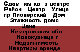 Сдам 1км.кв. в центре › Район ­ Центр › Улица ­ пр.Пионерский › Дом ­ 5 › Этажность дома ­ 5 › Цена ­ 9 000 - Кемеровская обл., Новокузнецк г. Недвижимость » Квартиры аренда   . Кемеровская обл.